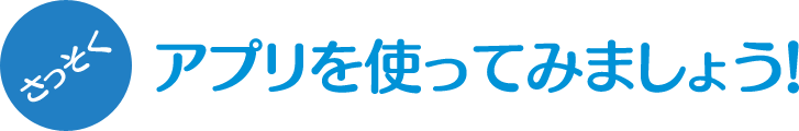さっそくアプリを使ってみましょう!