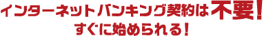 インターネットバンキング契約は不要! すぐに始められる!