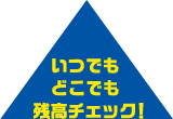 いつでもどこでも残高チェック!