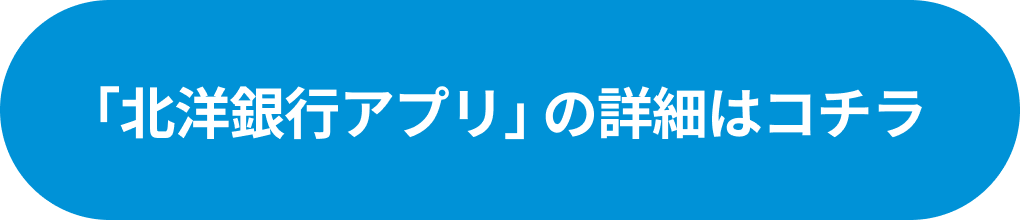 ｢北洋銀行アプリ｣ の詳細はコチラ