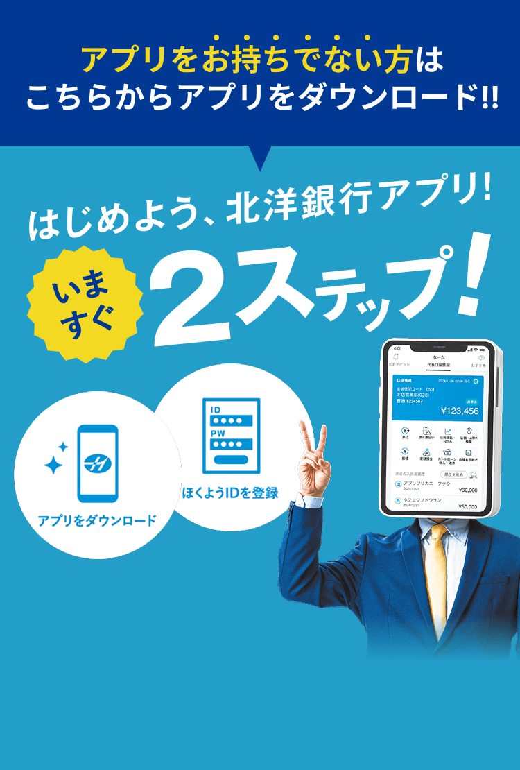 アプリをお持ちでない方はこちらからアプリをダウンロード!!はじめよう、北洋銀行アプリ!!いますぐ2ステップ!アプリをダウンロード&ほくようIDを登録