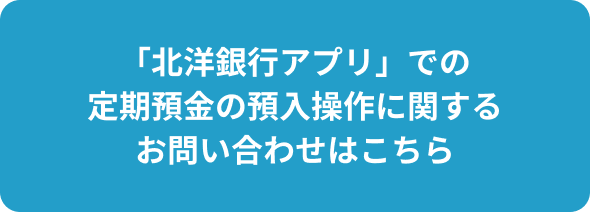 「北洋銀行アプリ」での定期預金の預入操作に関するお問い合わせはこちら