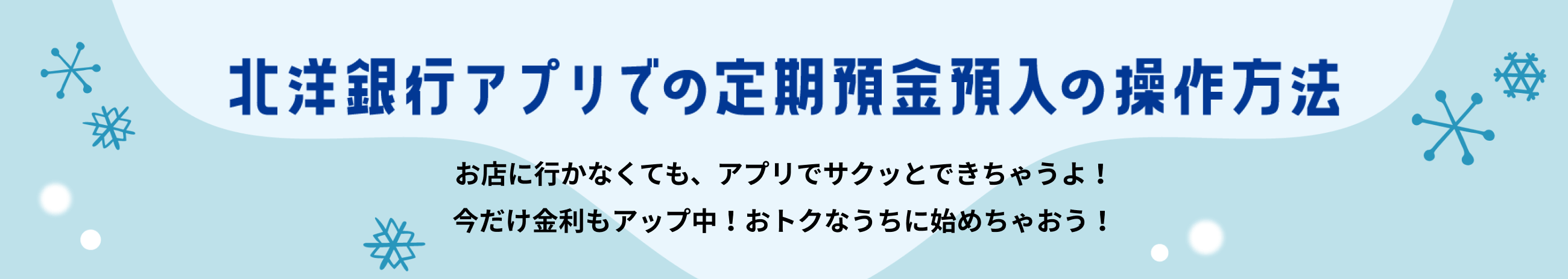 北洋銀行アプリでの定期預金預入の操作方法 お店に行かなくても、アプリでサクッとできちゃうよ!今だけ金利もアップ中! おトクなうちに始めちゃおう!
