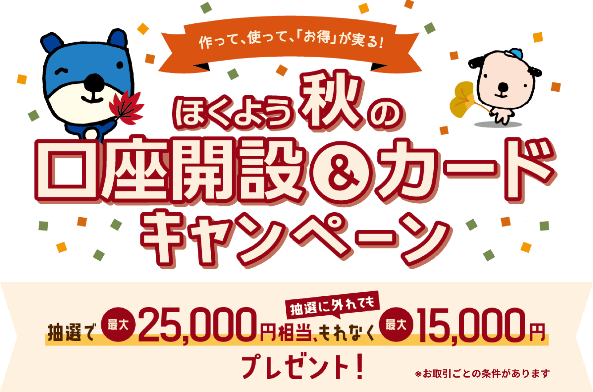 ほくよう 秋の口座開設＆カードキャンペーン 作って、使って、「お得」が実る！ 抽選で最大25,000円相当、抽選に外れてももれなく最大15,000円プレゼント！