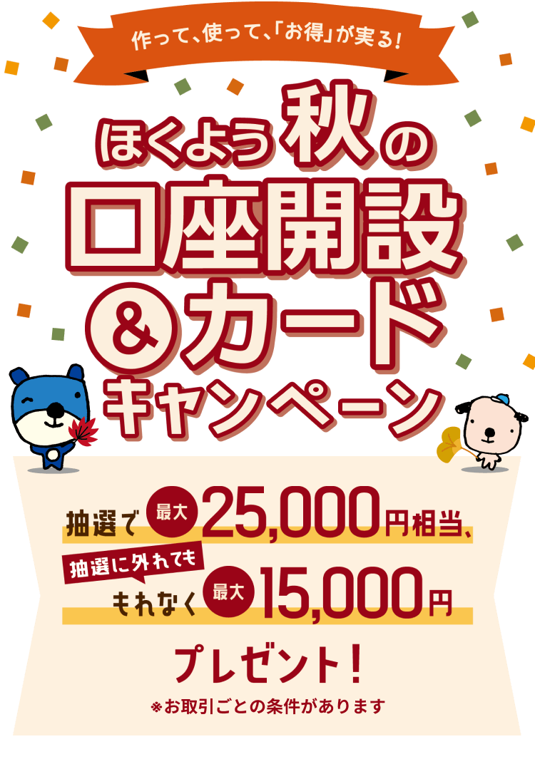 ほくよう 秋の口座開設＆カードキャンペーン 作って、使って、「お得」が実る！ 抽選で最大25,000円相当、抽選に外れてももれなく最大15,000円プレゼント！