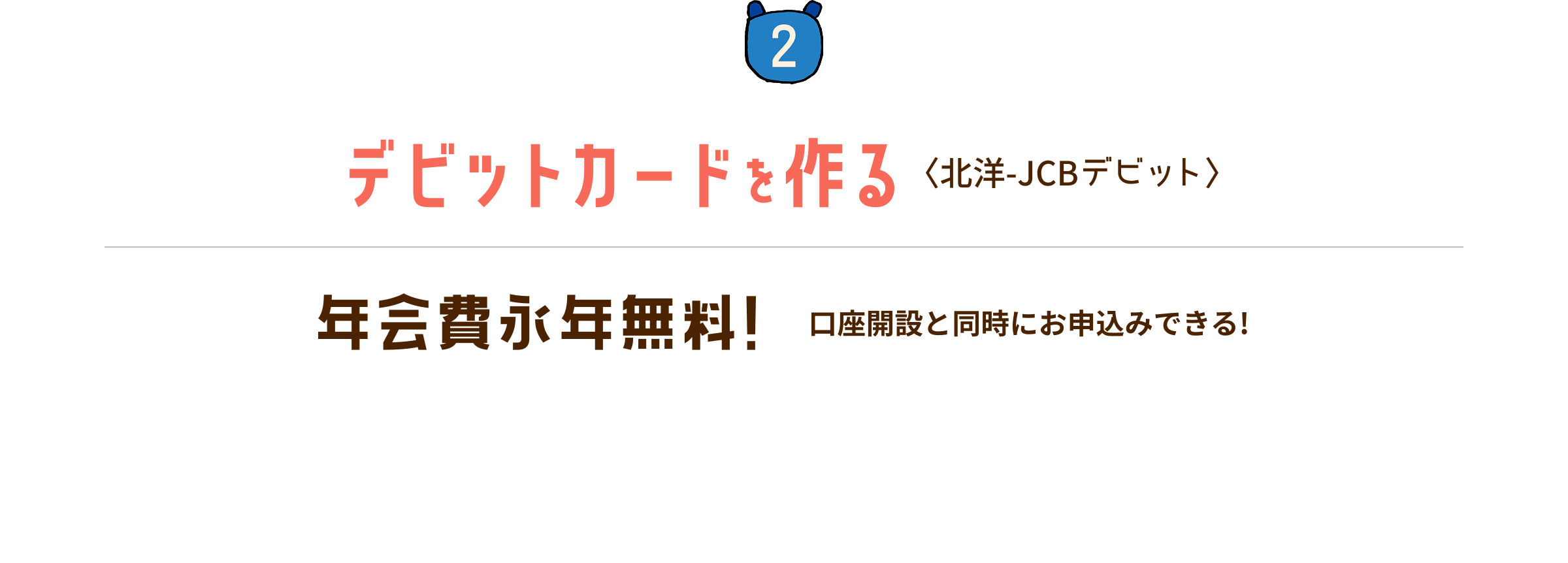 STEP2 デビットカードを作る:北洋-JCBデビット 年会費永年無料!口座開設と同時にお申込みできる!