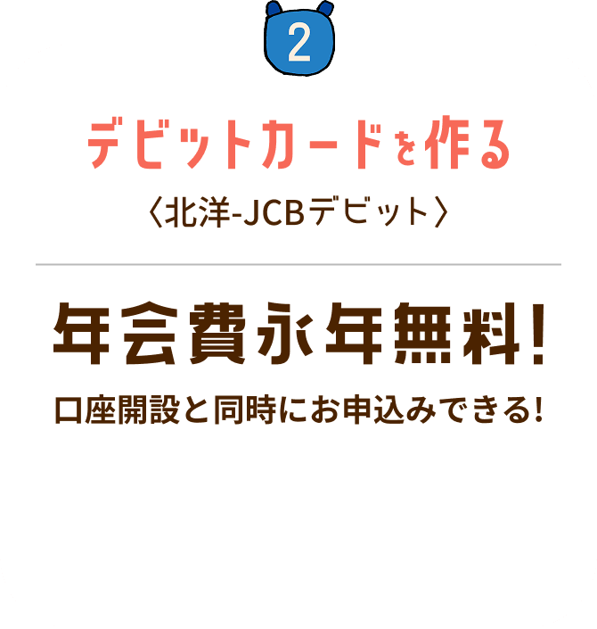 STEP2 デビットカードを作る:北洋-JCBデビット 年会費永年無料!口座開設と同時にお申込みできる!