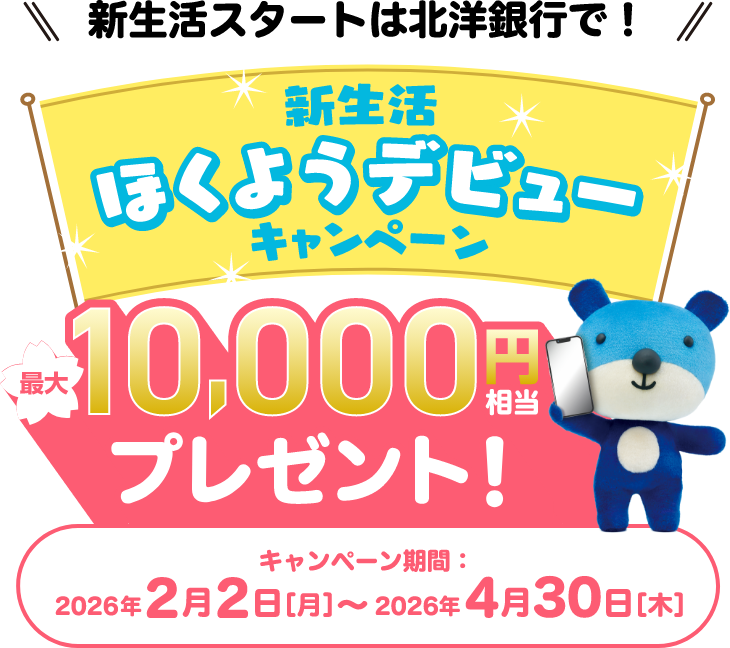 新生活スタートは北洋銀行で！ 新生活ほくようデビューキャンペーン 最大10,000円相当プレゼント！ キャンペーン期間：2026年2月2日[月]～2026年4月30日[木]