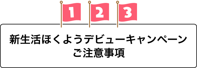 新生活ほくようデビューキャンペーン ご注意事項