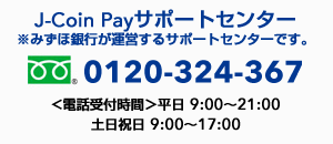 J-Coin Payサポートセンター※みずほ銀行が運営するサポートセンターです。0120-324-367 ＜電話受付時間＞平日　9:00〜21:00　土日祝日　9:00〜17:00