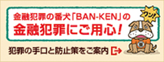 金融犯罪の番犬「BAN-KEN」の金融犯罪にご用心！