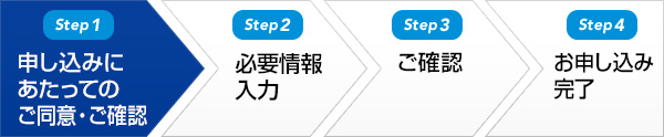 Step1 申し込みにあたってのご同意・ご確認　step2 必要情報入力　step3 ご確認　step4 お申し込み完了