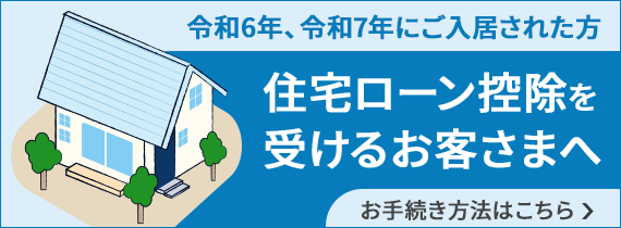 令和6年、令和7年にご入居された方で住宅ローン控除を受けるお客さまへ、お手続き方法はこちら