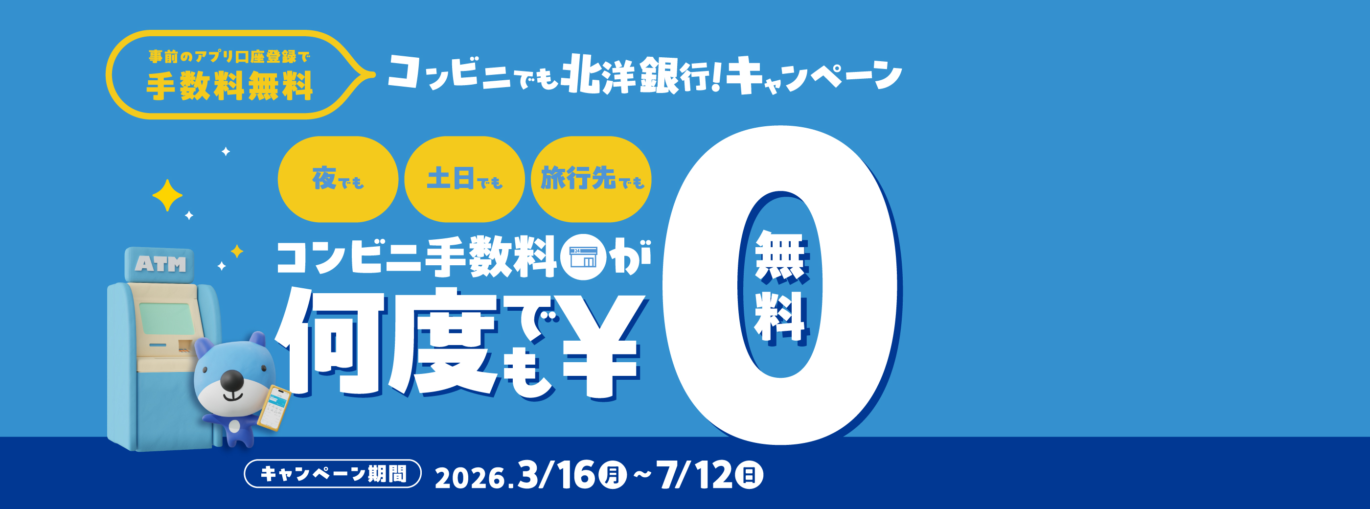 コンビニでも北洋銀行!キャンペーン 事前のアプリ口座登録で手数料無料 夜でも土日でも旅行先でもコンビニ手数料が何度でも無料 キャンペーン期間:2026年3月16日(月)〜7月12日(日)