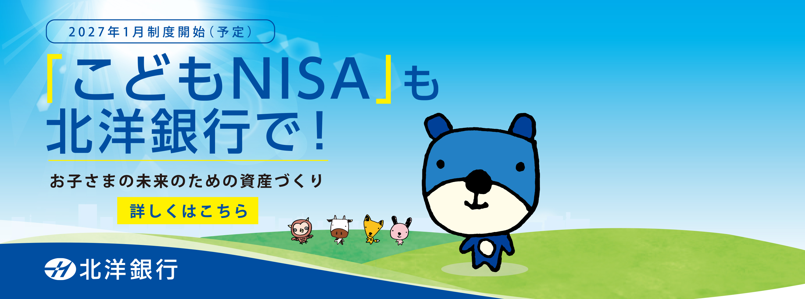 2027年1月制度開始(予定)「こどもNISA」も北洋銀行で! お子さまの未来のための資産づくり 詳しくはご案内ページにてご確認ください