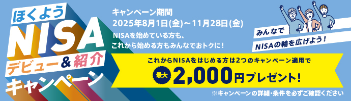 ほくようNISAデビュー&紹介キャンペーン NISAをすでに始めている方も、これから始める方も、みんなでおトクな「NISAデビュー&紹介キャンペーン」開催!2025年8月1日金曜日から2025年11月28日金曜日までに条件達成で最大2,000円プレゼント!