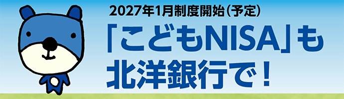 2027年1月制度開始（予定）「こどもNISA」も北洋銀行で！