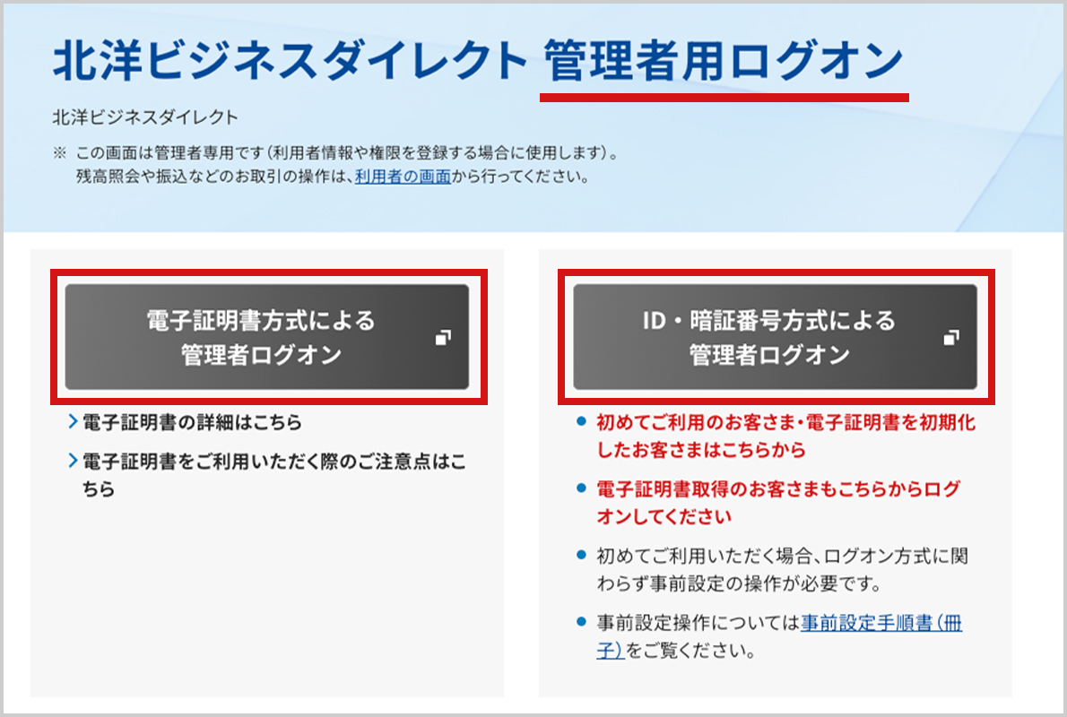 「北洋ビジネスダイレクト 管理者用ログオン」ページのスクリーンショット。画像の一番上にページタイトルのテキストがあり、「管理者用ログオン」の部分に赤い下線が引かれている。ページには管理者ログオンボタンが二つ横並びになっており、それぞれ赤枠で囲まれている。一つ目のボタンは「電子証明書方式による管理者ログオン」ボタン。その下には、2つリンクが見える。二つ目のボタンは「ID・暗証番号方式による管理者ログオン」ボタン。ボタンの下には四つ文章があり、上から二つは赤字で強調されていることがわかる。