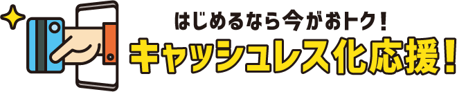 はじめるなら今がおトク!キャッシュレス化応援
