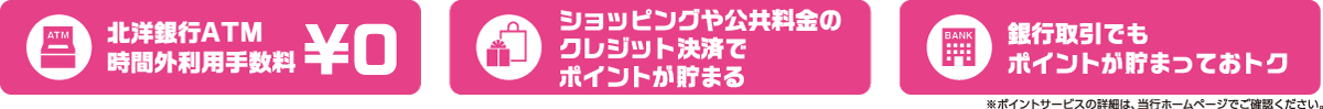 北洋銀行ATM時間外利用手数料¥0 ショッピングや公共料金のクレジット決済でポイントが貯まる 銀行取引でもポイントが貯まっておトク