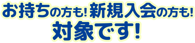 お持ちの方も！新規入会の方も！対象です！