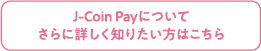 J-Coin Payについてさらに詳しく知りたい方はこちら