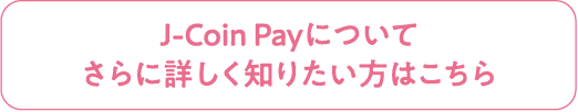 J-Coin Payについてさらに詳しく知りたい方はこちら