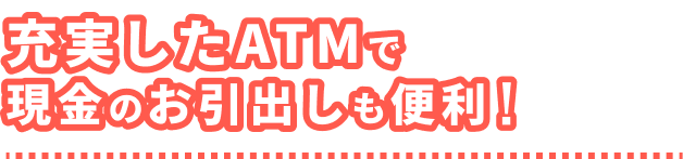 充実したATMでお預入れ・お引出しが便利