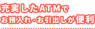 充実したATMでお預入れ・お引出しが便利