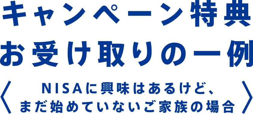 キャンペーン特典お受け取りの一例(NISAに興味があるけど、まだ始めていないご家族の場合)