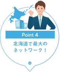 Point4：北海道で最大のネットワーク！