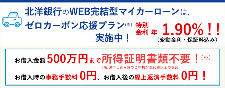 北洋銀行のマイカーローンはゼロカーボン応援プラン実施中!特別金利年1.90%!!(変動金利・保証料込み)お借入金額500万円まで所得証明書類不要!お借入時の事務手数料0円、お借入後の繰上返済手数料0円!