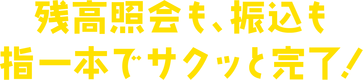 残高照会も、振込も指一本でサクッと完了！