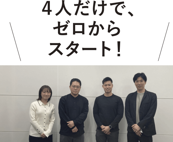 4人だけで、ゼロからスタート！