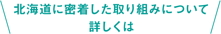 北海道に密着した取り組みについては詳しくは