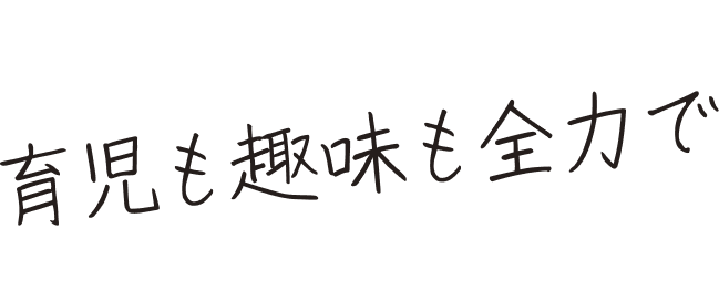 プライベートは、育児も趣味も全力でしよう！