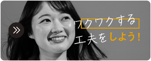 ワクワクする工夫をしよう！