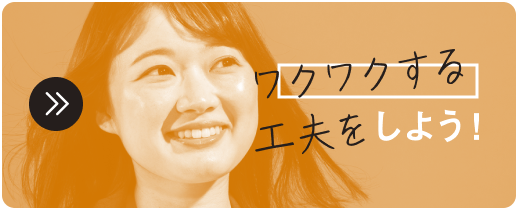 ワクワクする工夫をしよう！