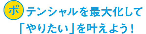 ポテンシャルを最大化して「やりたい」を叶えよう！