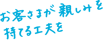 お客さまが親しみを持てる工夫を