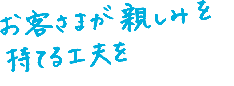 お客さまが親しみを持てる工夫をしよう！