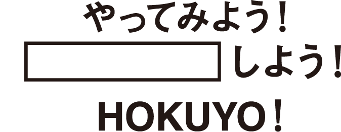 やってみよう！新しい発想で、チャレンジしよう！HOKUYO！
