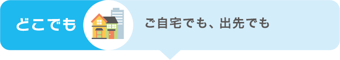 どこでも ご自宅でも、出先でも