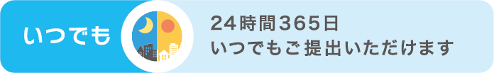 いつでも 24時間365日いつでもご提出いただけます