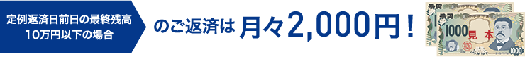 定例返済日前日の最終残高10万円以下の場合のご返済は月々2,000円！