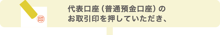 代表口座(普通預金口座)のお取引印を押していただき、