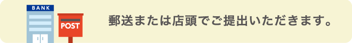 郵送または店頭でご提出いただきます。